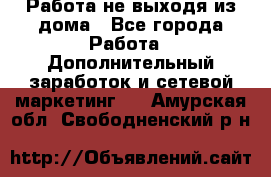 Работа не выходя из дома - Все города Работа » Дополнительный заработок и сетевой маркетинг   . Амурская обл.,Свободненский р-н